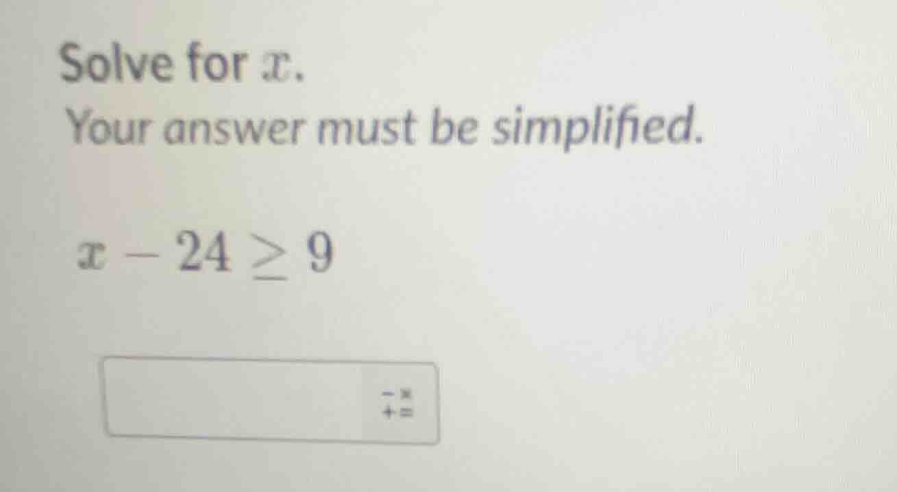 solve for x. your answer must be simplified. x - 24 ≥ 9