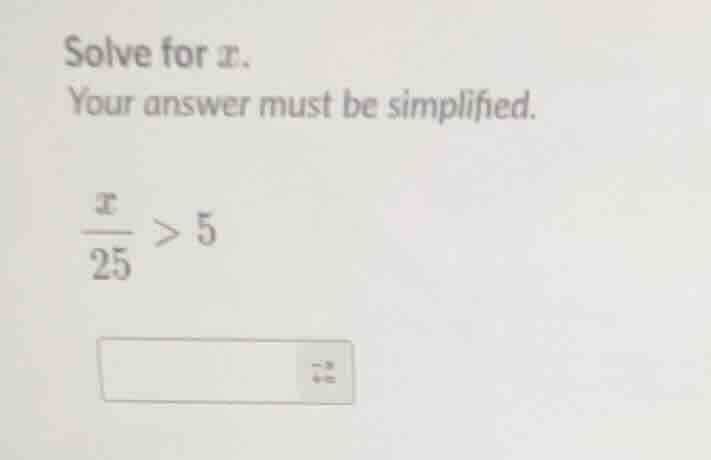 solve for x. your answer must be simplified. \\(\\frac{x}{25} > 5\\)