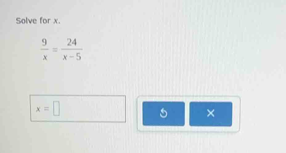 solve for x. \\(\\frac{9}{x} = \\frac{24}{x - 5}\\) \\(x = \\square\\)