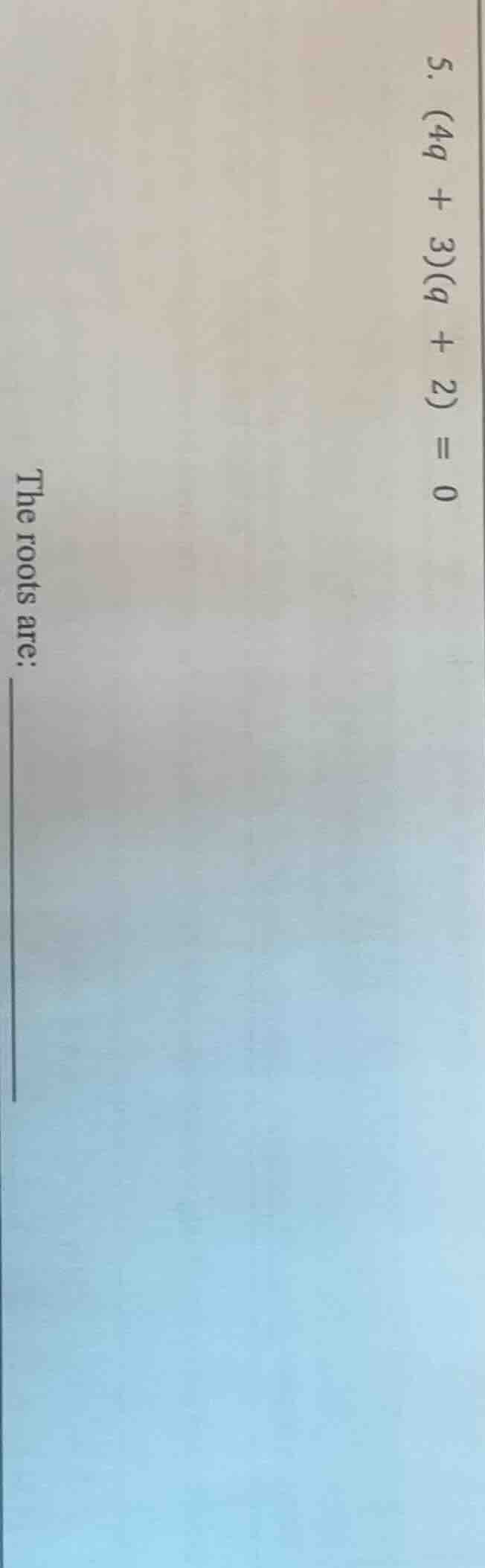 5. (4q + 3)(q + 2) = 0 the roots are: