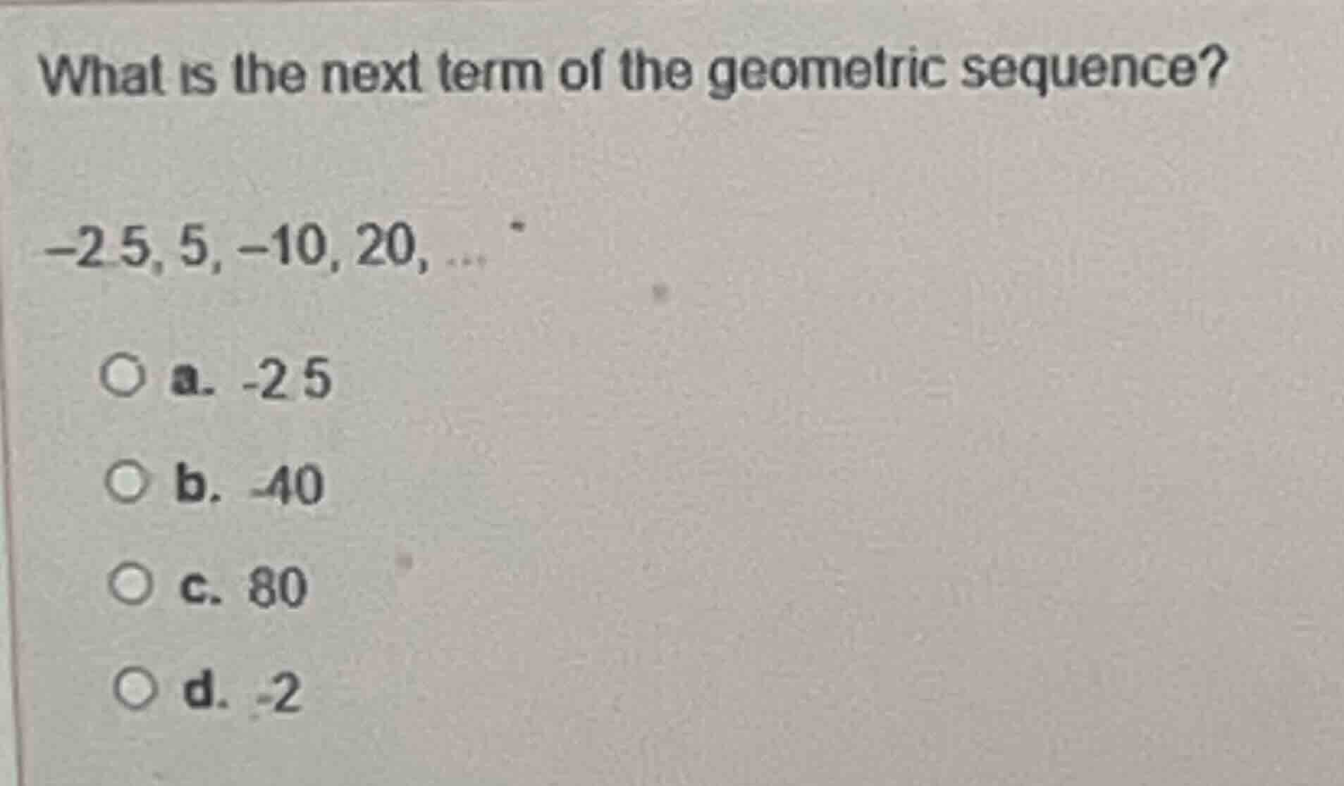 what is the next term of the geometric sequence? -2.5, 5, -10, 20, ... …