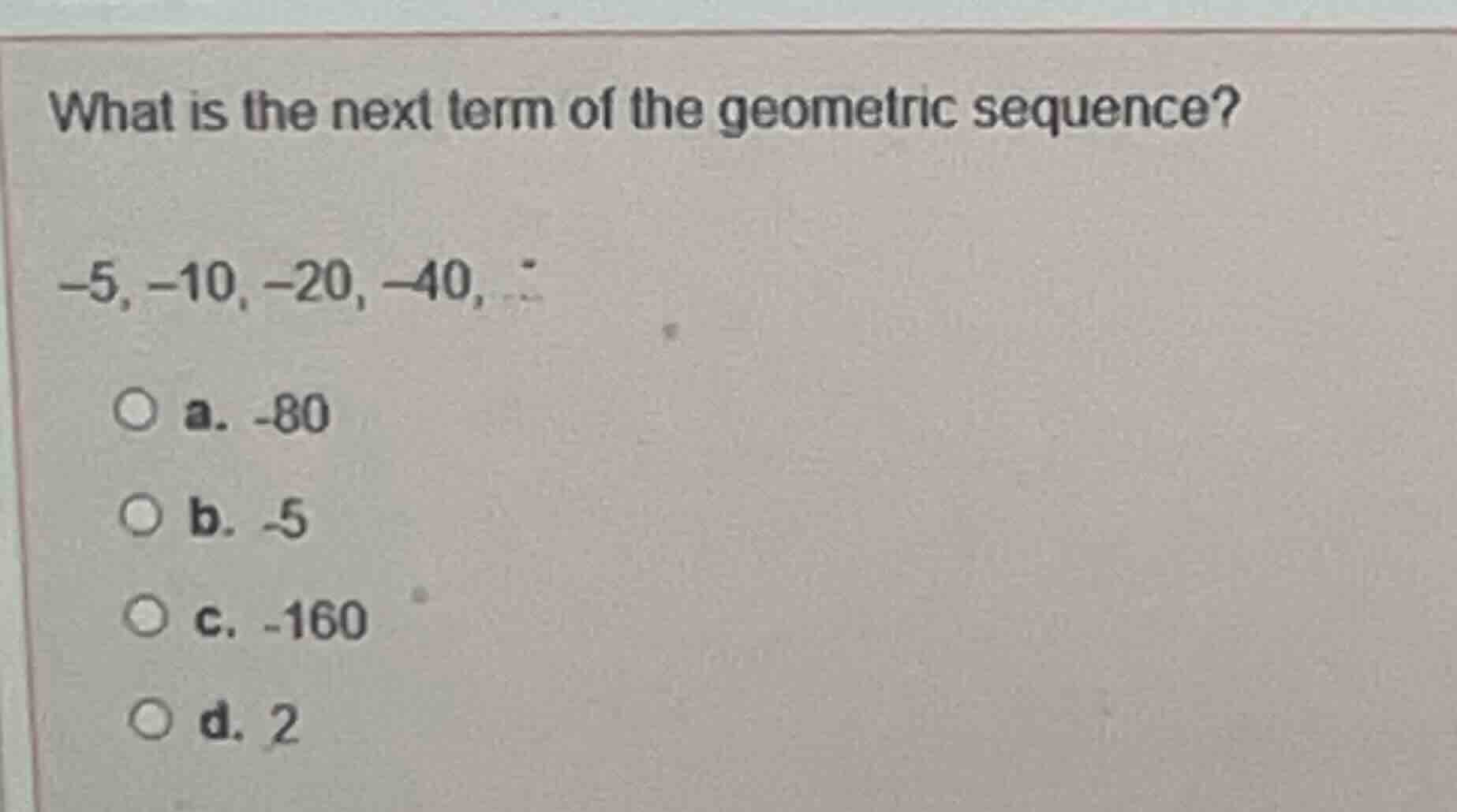 what is the next term of the geometric sequence? -5, -10, -20, -40, ...…
