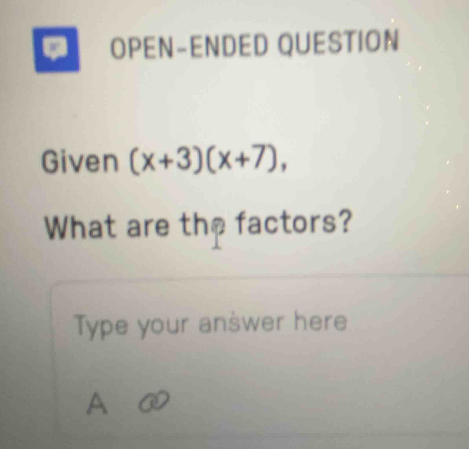 open-ended question given (x+3)(x+7), what are the factors?