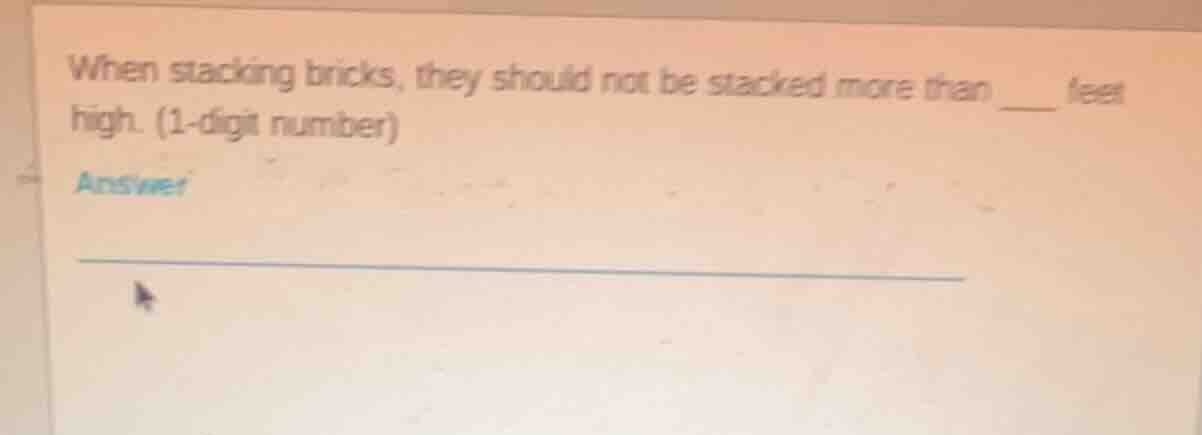 when stacking bricks, they should not be stacked more than ___ feet hig…