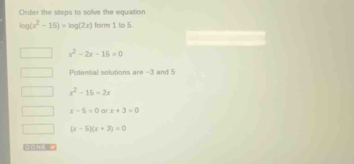 order the steps to solve the equation \\(\\log(x^2 - 15) = \\log(2x)\\)…