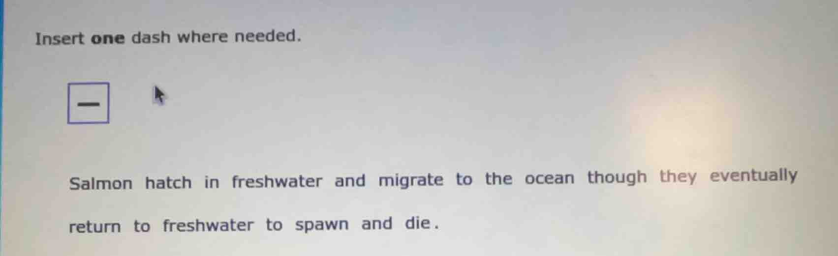 insert one dash where needed. salmon hatch in freshwater and migrate to…