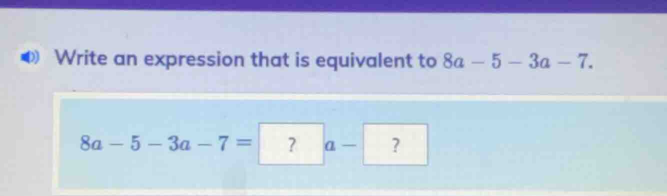 write an expression that is equivalent to $8a - 5 - 3a - 7$. $8a - 5 - …