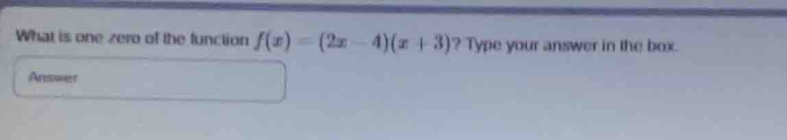 what is one zero of the function $f(x) = (2x - 4)(x + 3)$? type your an…
