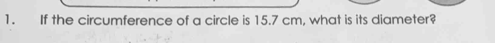 1. if the circumference of a circle is 15.7 cm, what is its diameter?