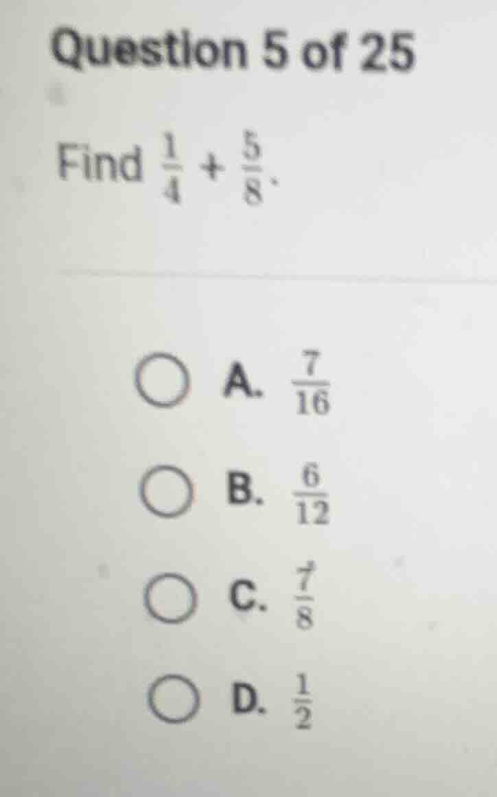 question 5 of 25 find \\(\frac{1}{4} + \frac{5}{8}\\). a. \\(\frac{7}{1…