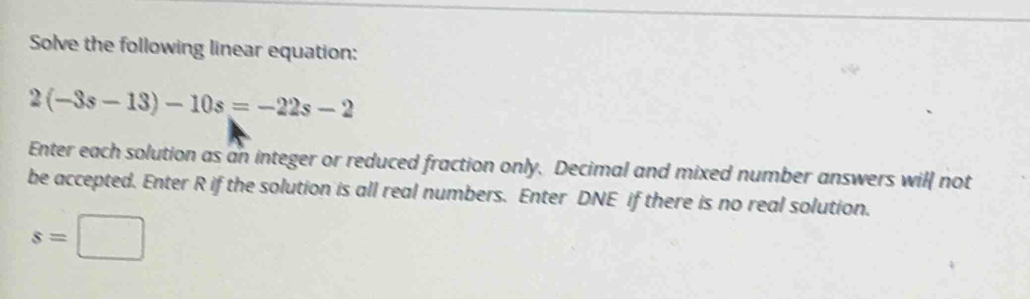 solve the following linear equation: $2(-3s - 13) - 10s = -22s - 2$ ent…