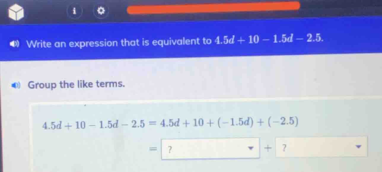 write an expression that is equivalent to $4.5d + 10 - 1.5d - 2.5$. gro…