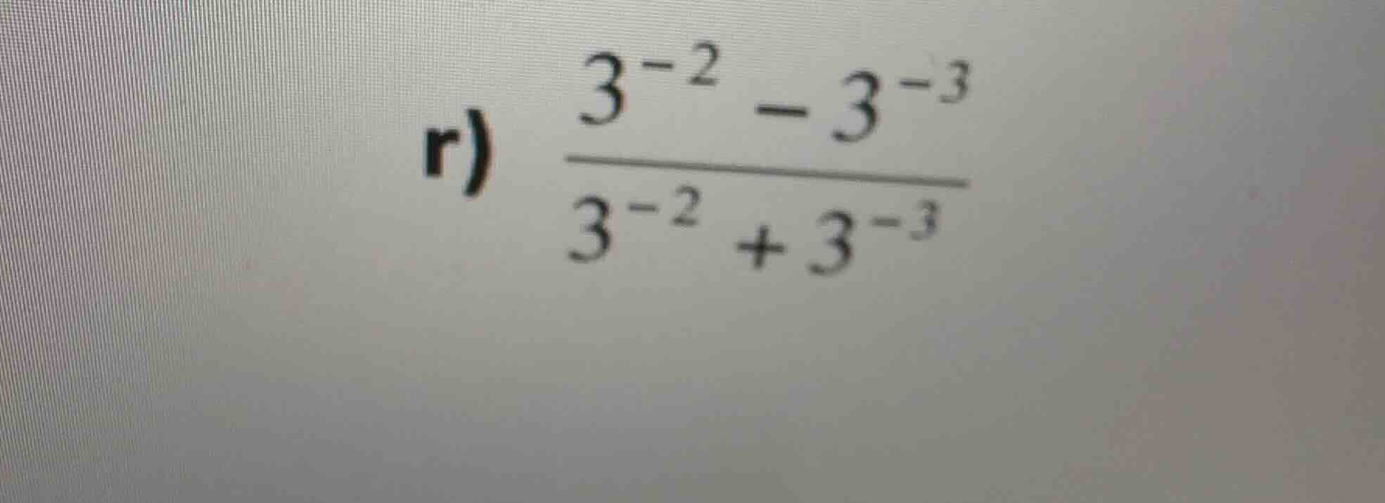 r) \\(\\frac{3^{-2} - 3^{-3}}{3^{-2} + 3^{-3}}\\)