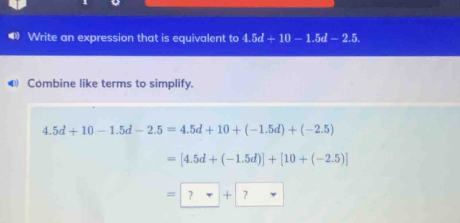 write an expression that is equivalent to $4.5d + 10 - 1.5d - 2.5$. com…