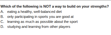 which of the following is not a way to build on your strengths? a. eating a healthy, well - balanced diet b. only participating in sports you are good at c. learning as much as possible about the sport d. studying and learning from other players