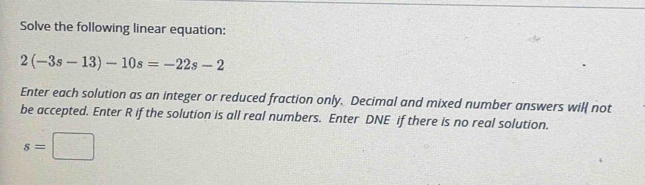 solve the following linear equation: $2\\left(-3s - 13\ ight) - 10s = -…