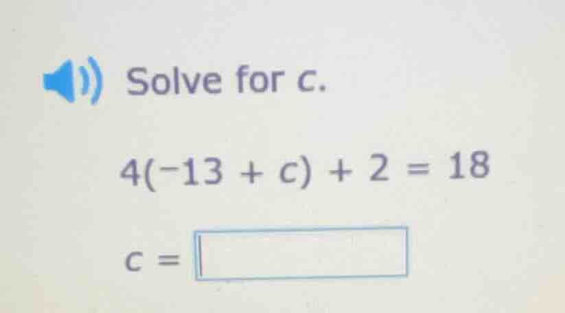 solve for c. 4(−13 + c) + 2 = 18 c =