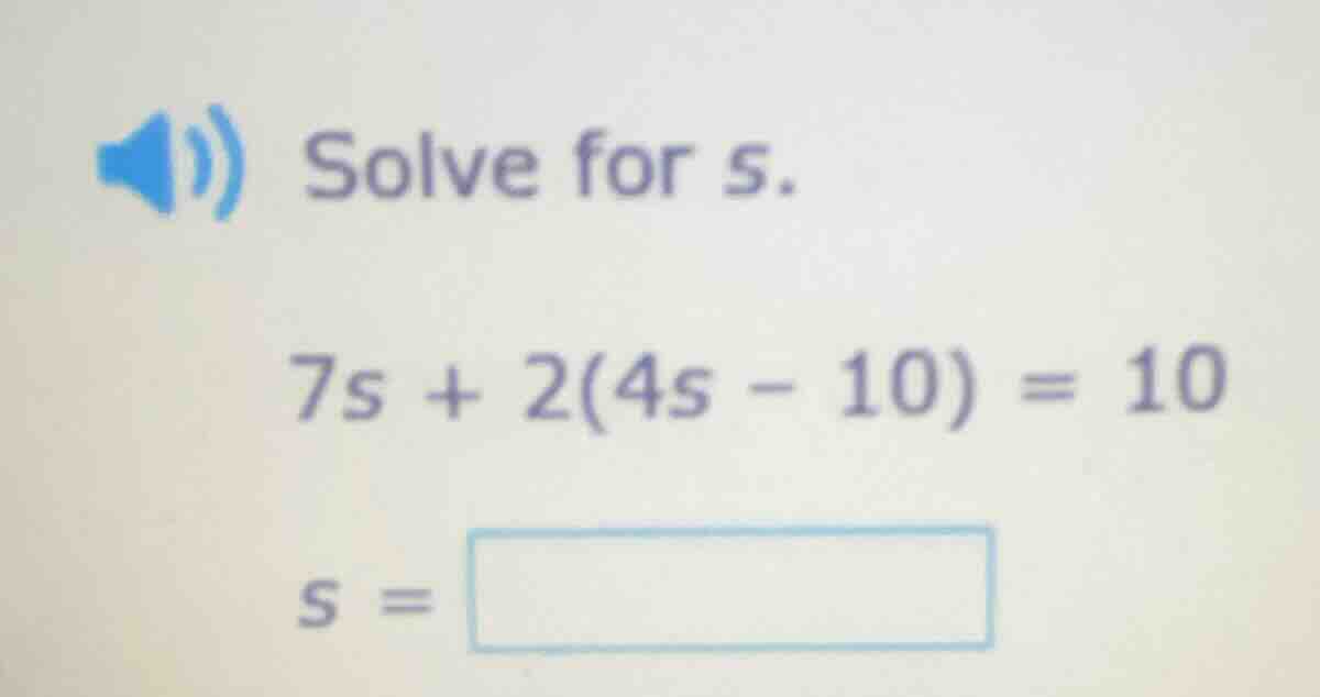 solve for s. 7s + 2(4s - 10) = 10 s =