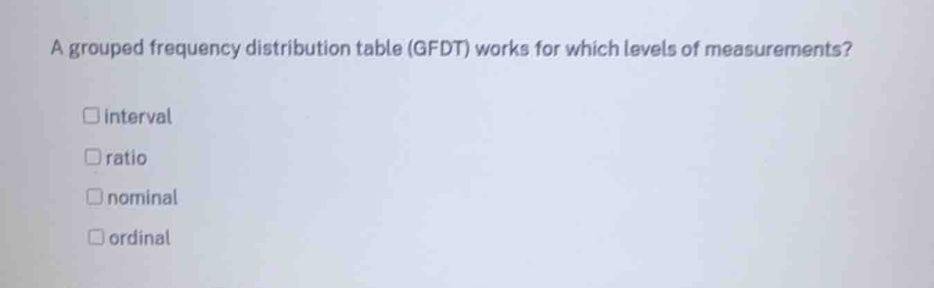 a grouped frequency distribution table (gfdt) works for which levels of…
