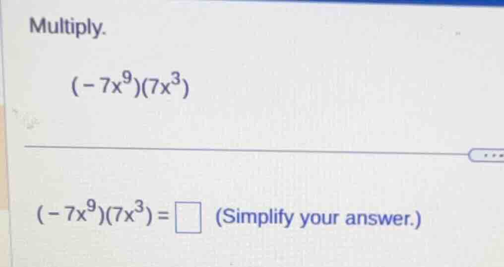 multiply. $(-7x^{9})(7x^{3})$ $(-7x^{9})(7x^{3})=\\square$ (simplify yo…