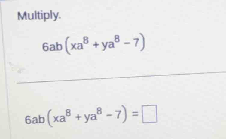multiply. $6ab\\left(xa^{8}+ya^{8}-7\ ight)$ $6ab\\left(xa^{8}+ya^{8}-7…