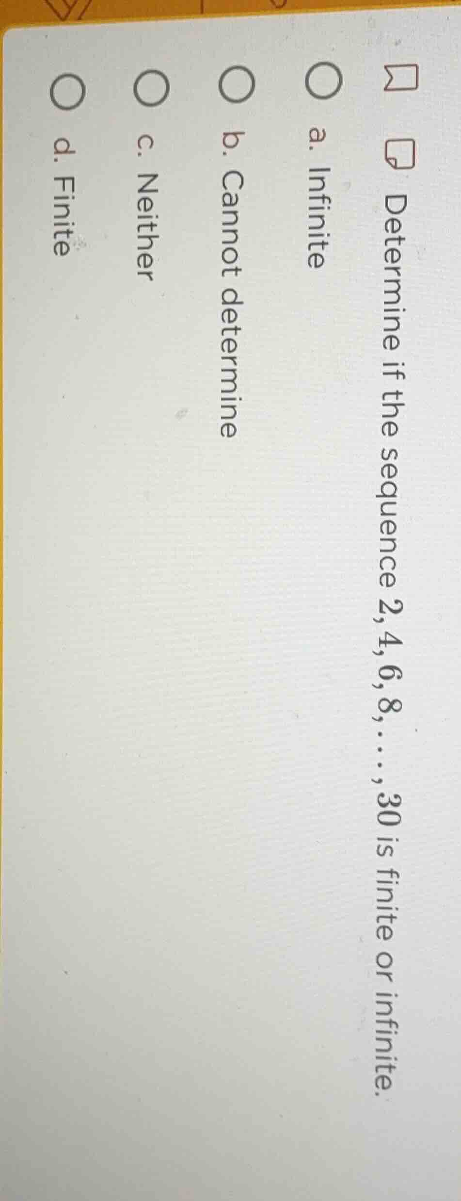 determine if the sequence 2,4,6,8,…,30 is finite or infinite. a. infini…