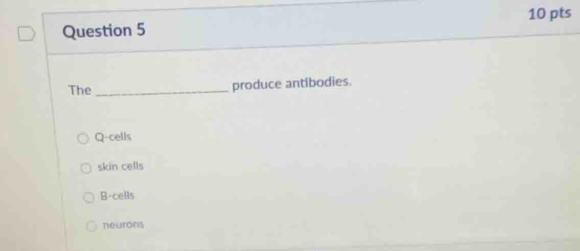 question 5 10 pts the ____________ produce antibodies. q - cells skin c…
