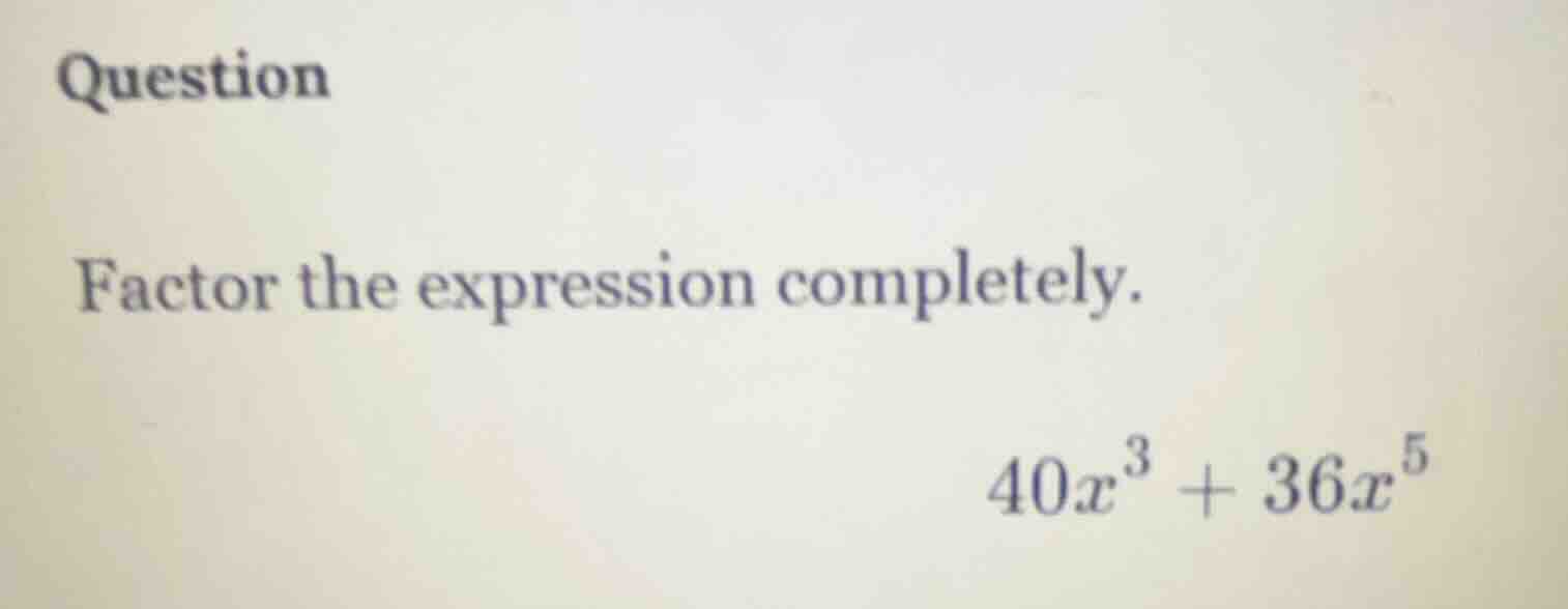 question factor the expression completely. $40x^3 + 36x^5$