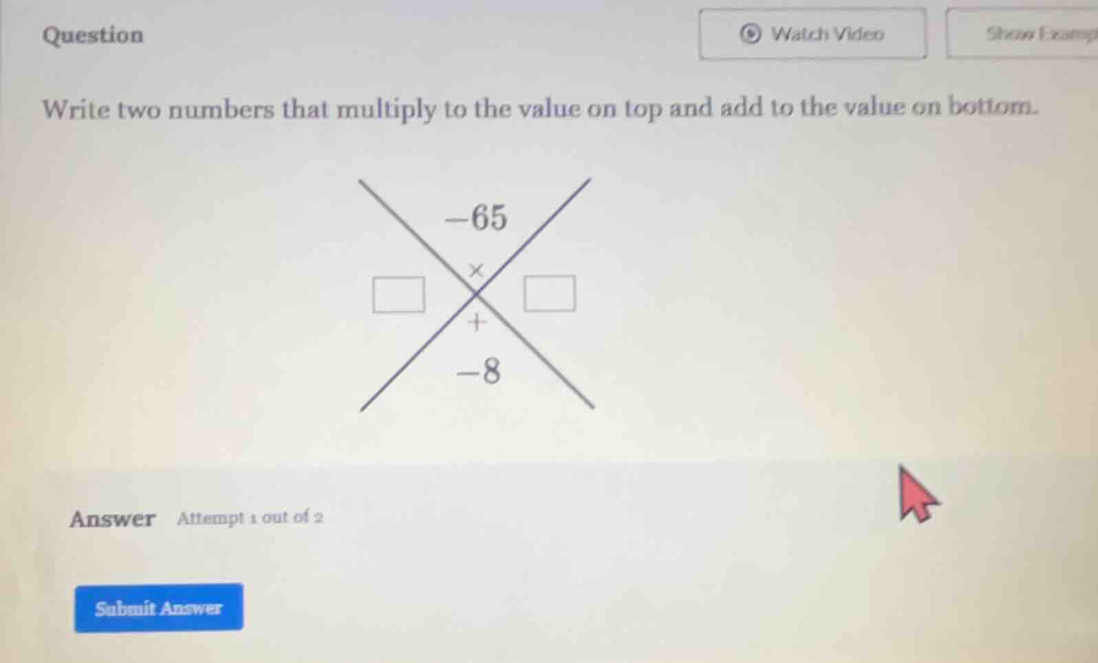 question write two numbers that multiply to the value on top and add to…