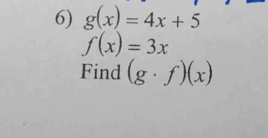 6) g(x) = 4x + 5 f(x) = 3x find (g · f)(x)