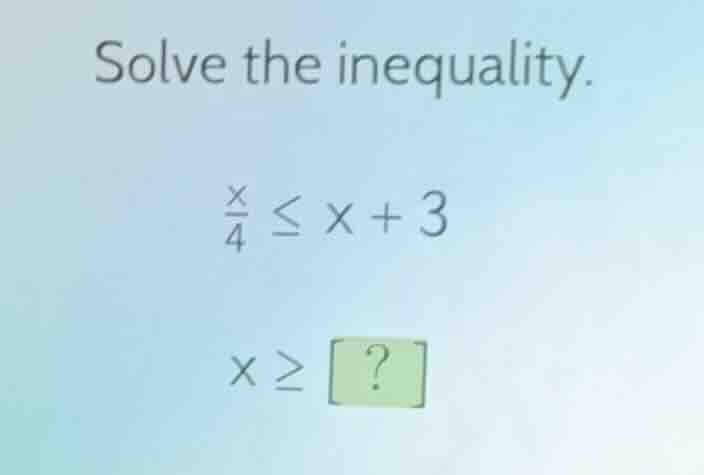 solve the inequality. \\frac{x}{4} \\leq x + 3 x \\geq ?