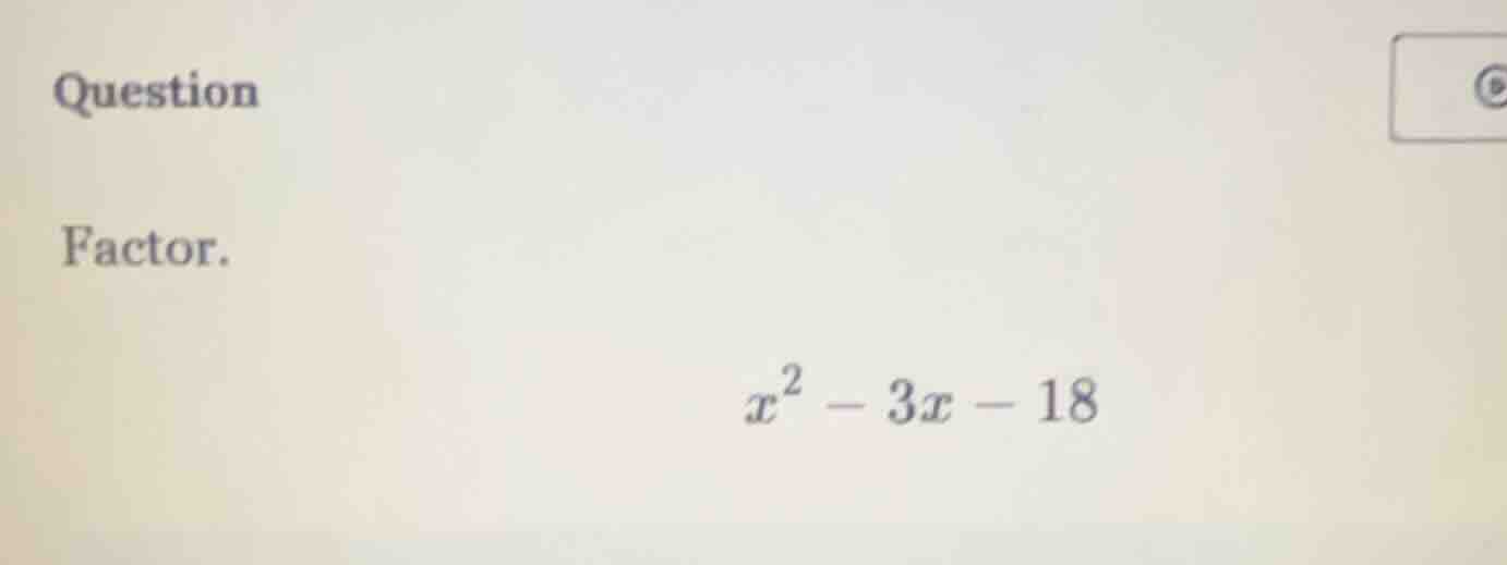 question factor. $x^2 - 3x - 18$