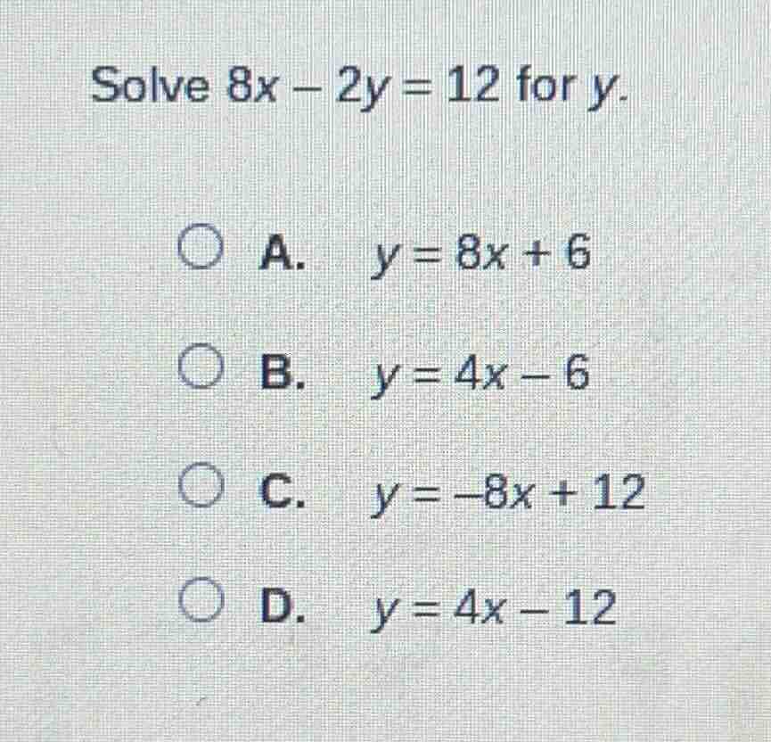 solve $8x - 2y = 12$ for $y$.\ \ a. $y = 8x + 6$\ \ b. $y = 4x - 6$\ \ …