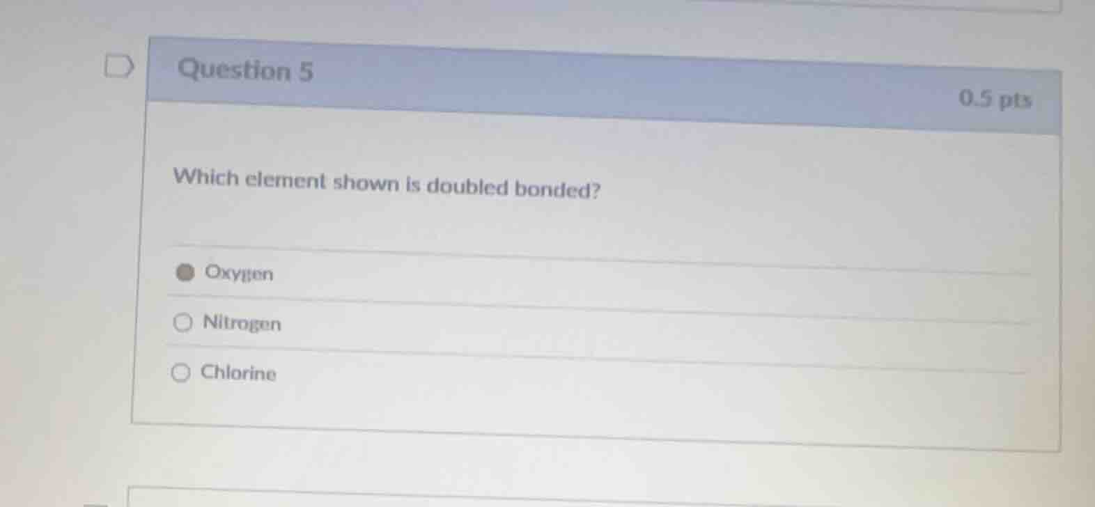 question 5 0.5 pts which element shown is doubled bonded? oxygen nitrog…