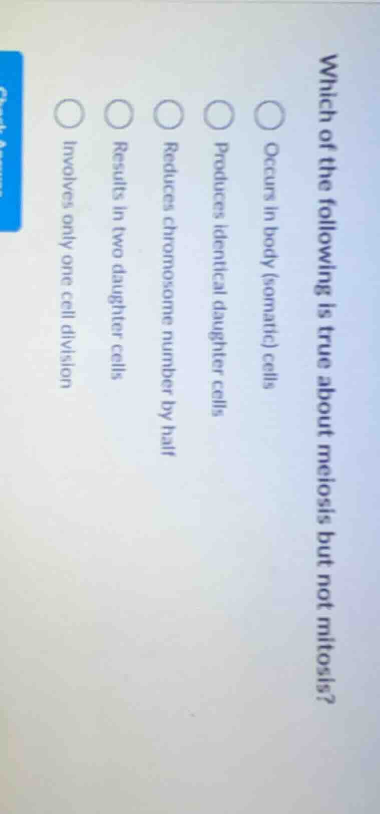 which of the following is true about meiosis but not mitosis? occurs in…