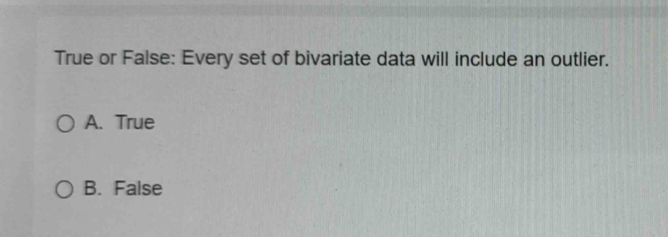 true or false: every set of bivariate data will include an outlier. a. …