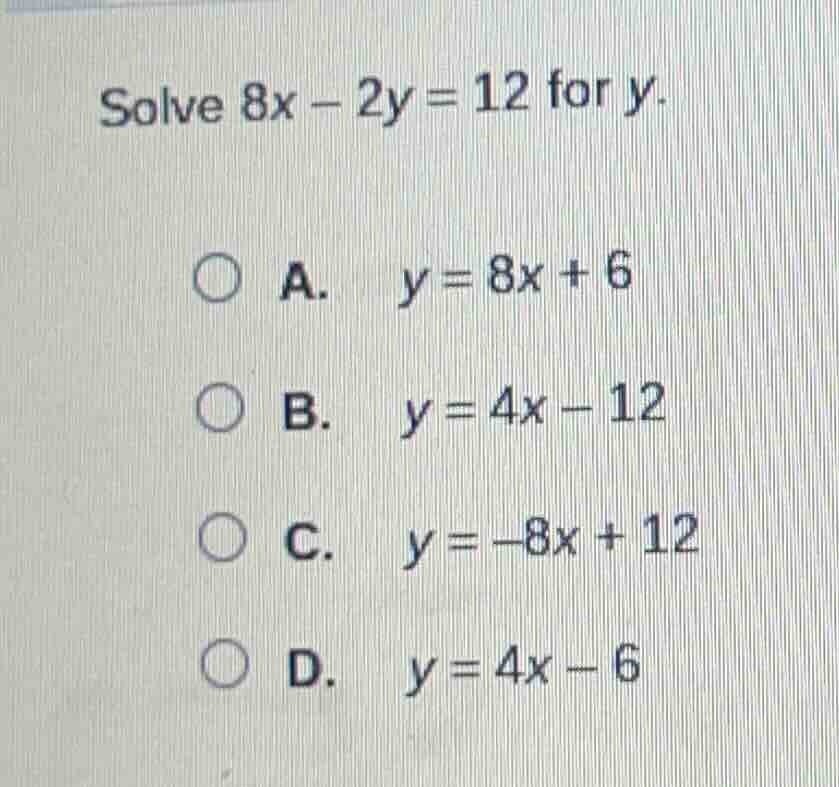 solve $8x - 2y = 12$ for $y$. \ \ \\bigcirc a. $y = 8x + 6$ \ \ \\bigci…
