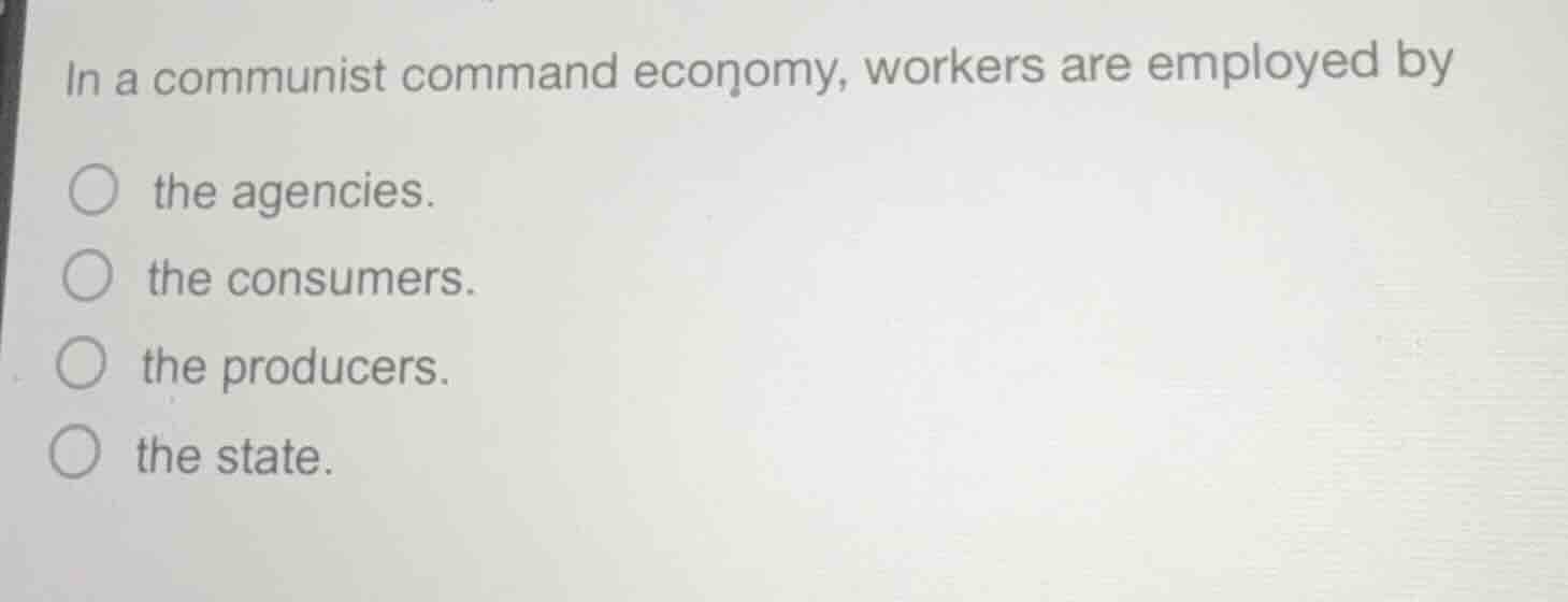 in a communist command economy, workers are employed by the agencies. t…