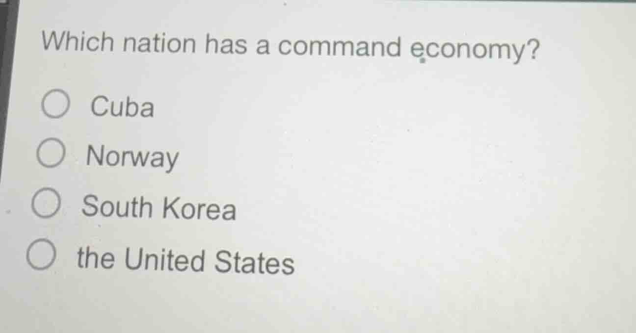 which nation has a command economy? ○ cuba ○ norway ○ south korea ○ the…