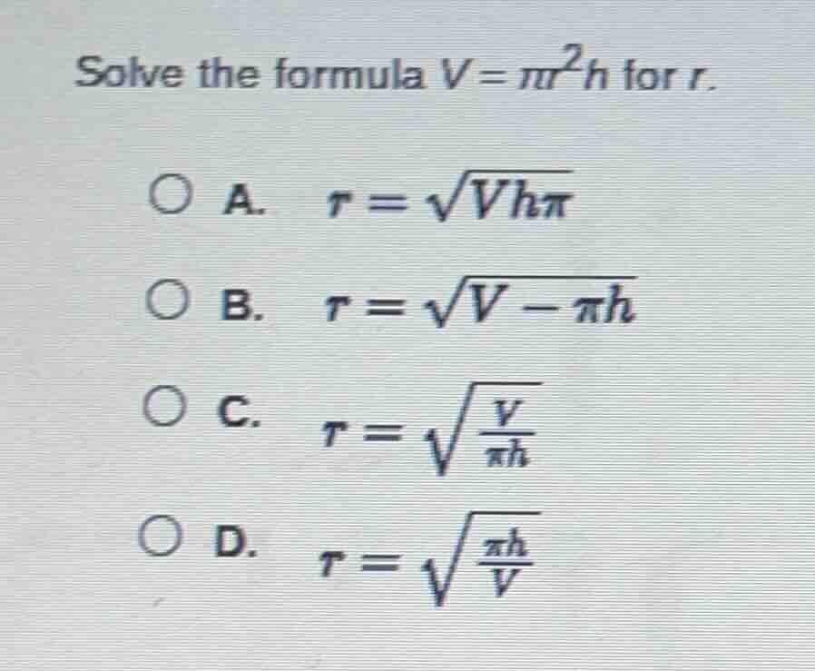 solve the formula $v = pi r^2 h$ for $r$.\ \ a. $r = \\sqrt{v h \\pi}$\…