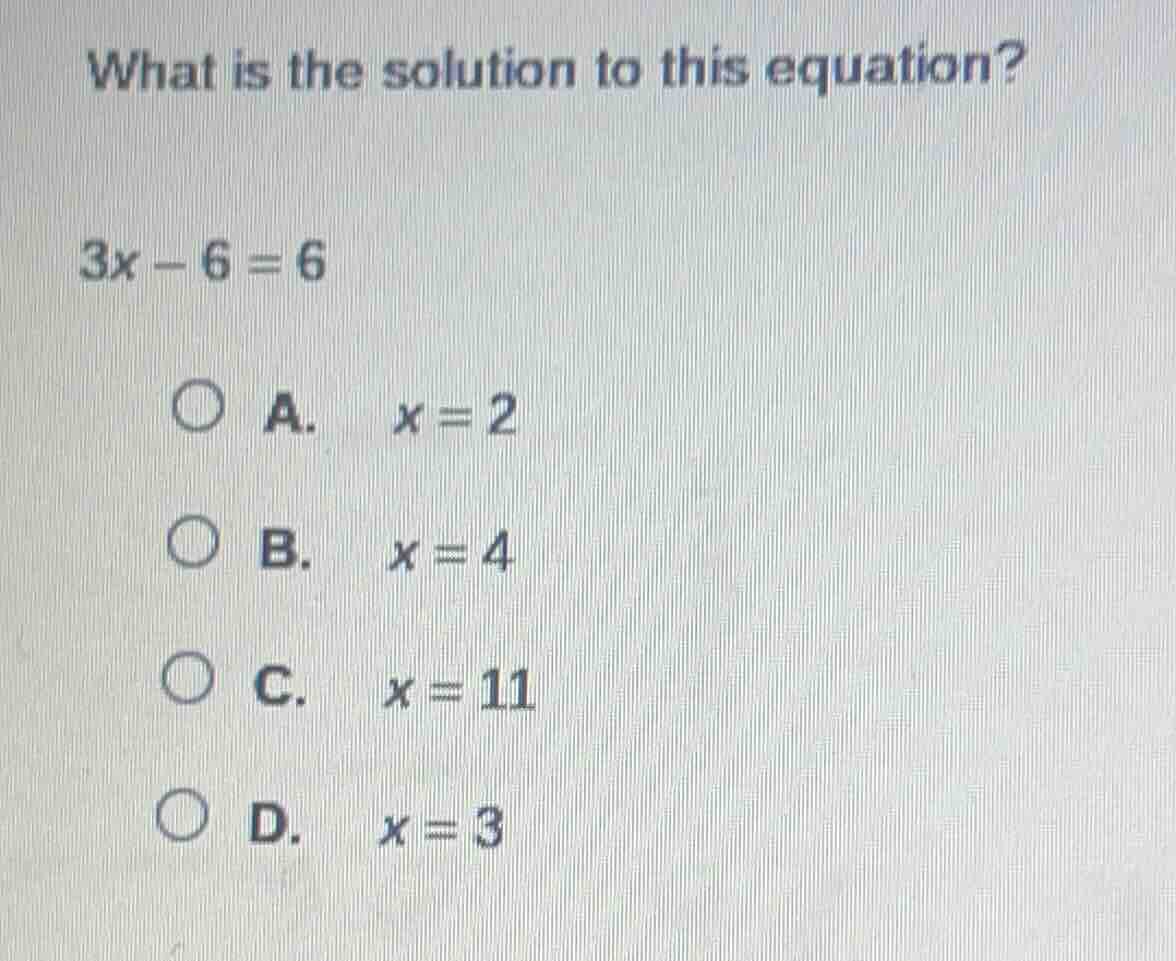 what is the solution to this equation? 3x - 6 = 6 a. x = 2 b. x = 4 c. …