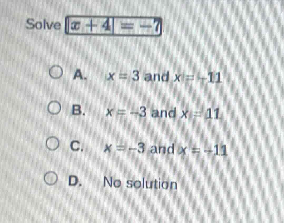 solve |x + 4| = -7 a. x = 3 and x = -11 b. x = -3 and x = 11 c. x = -3 …
