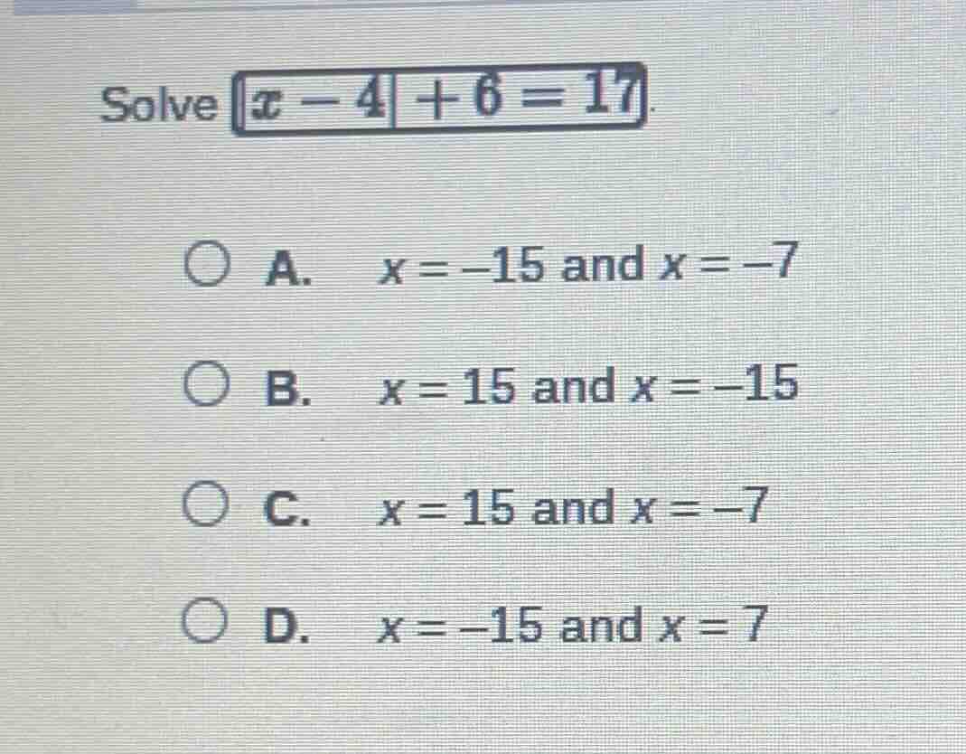 solve |x - 4| + 6 = 17. a. x = -15 and x = -7 b. x = 15 and x = -15 c. …