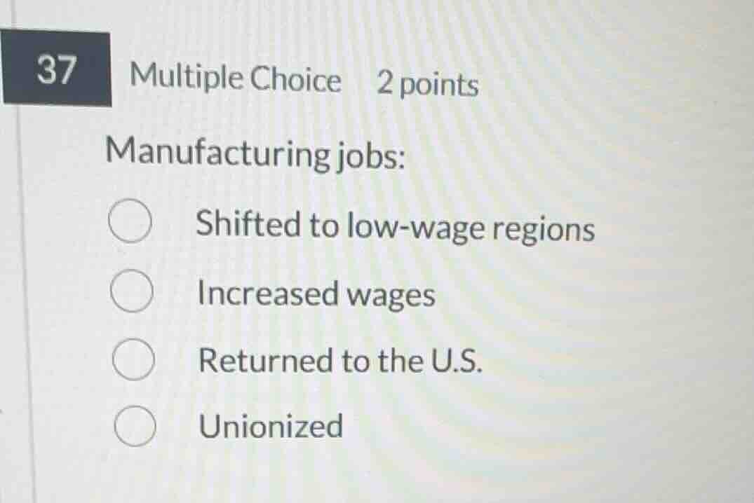 37 multiple choice 2 points manufacturing jobs: shifted to low - wage r…
