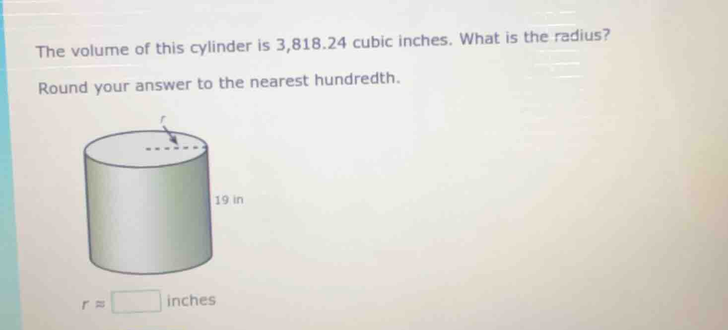 the volume of this cylinder is 3,818.24 cubic inches. what is the radiu…