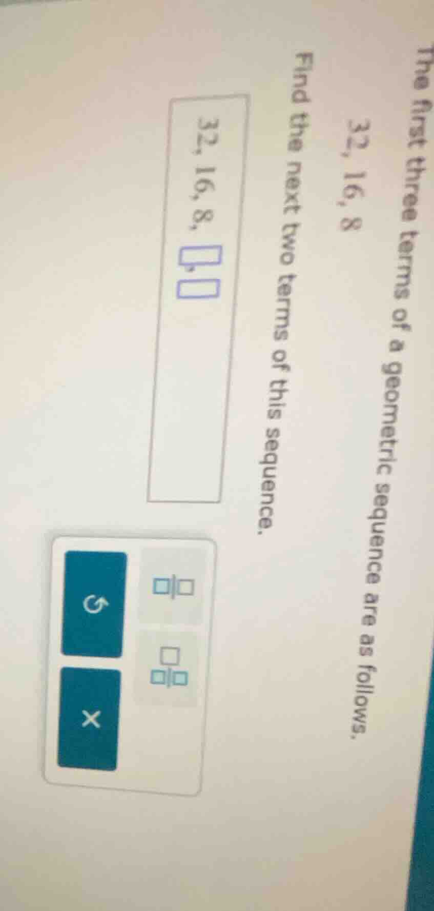 the first three terms of a geometric sequence are as follows. 32, 16, 8…