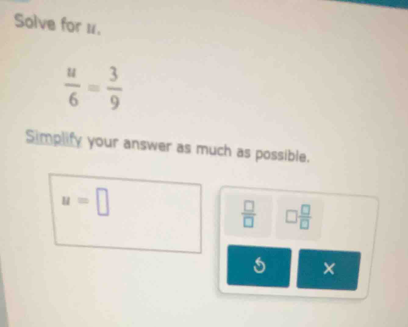 solve for u. \\(\\frac{u}{6} = \\frac{3}{9}\\) simplify your answer as …