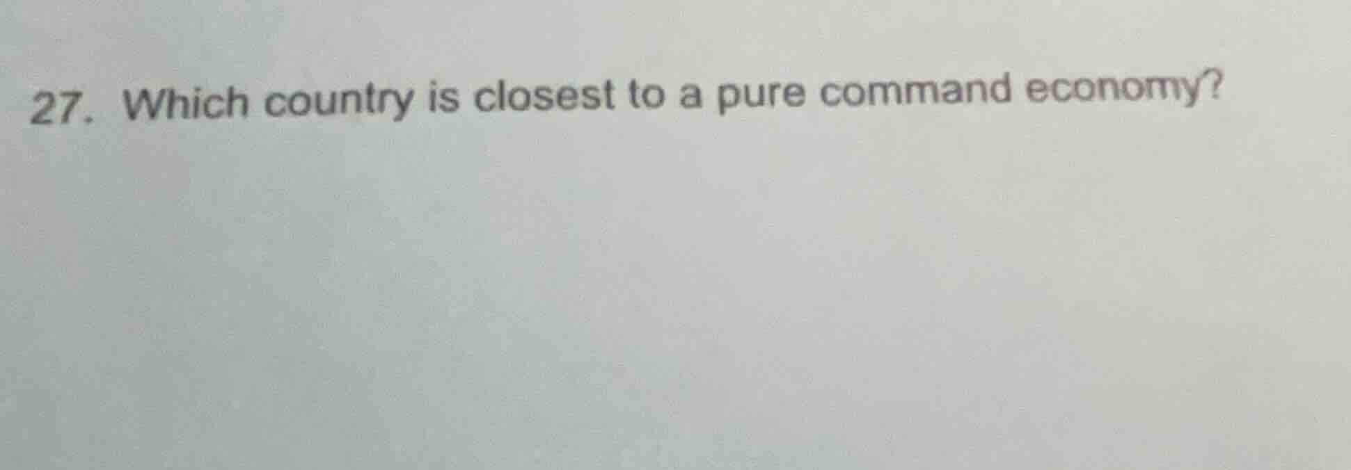 27. which country is closest to a pure command economy?