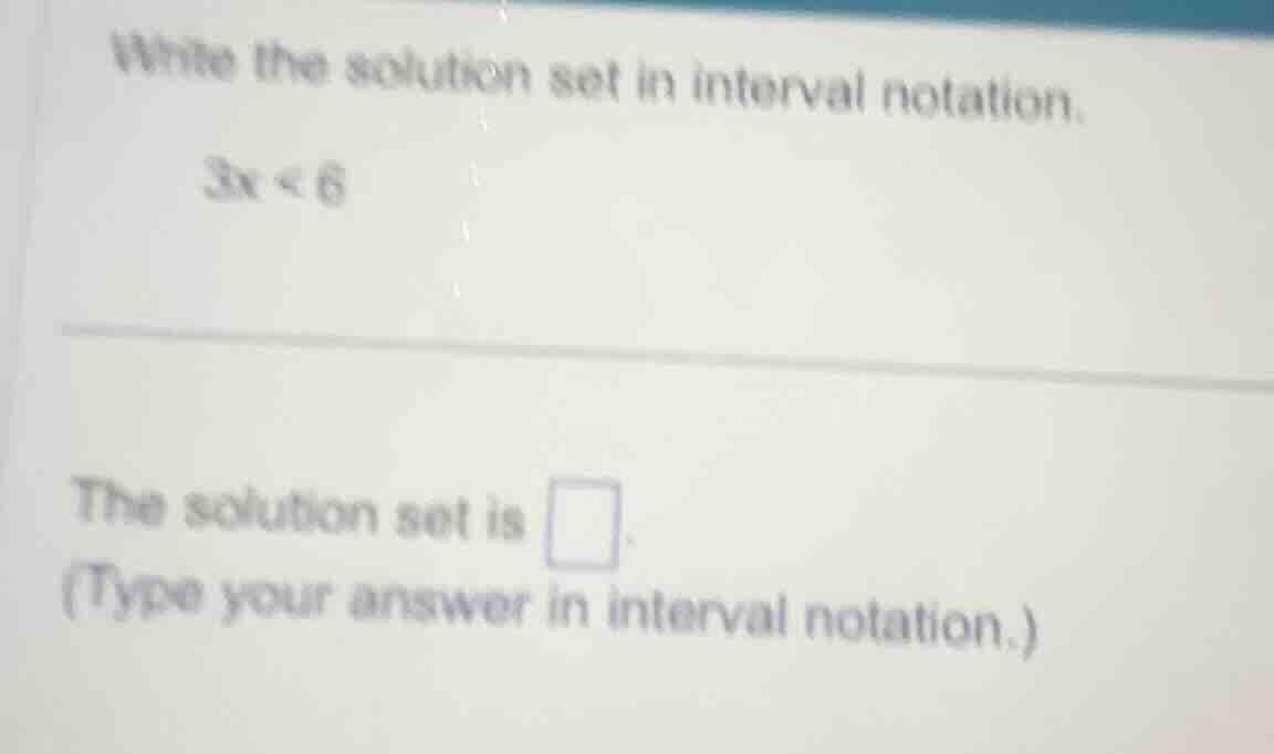 write the solution set in interval notation. 3x < 6 the solution set is…