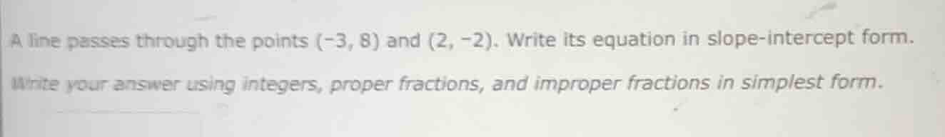 a line passes through the points (-3, 8) and (2, -2). write its equatio…